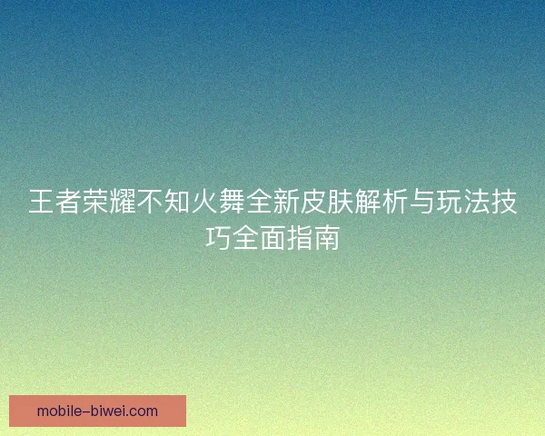 王者荣耀不知火舞全新皮肤解析与玩法技巧全面指南