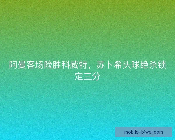 阿曼客场险胜科威特，苏卜希头球绝杀锁定三分