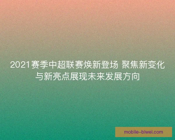 2021赛季中超联赛焕新登场 聚焦新变化与新亮点展现未来发展方向