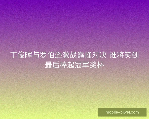 丁俊晖与罗伯逊激战巅峰对决 谁将笑到最后捧起冠军奖杯