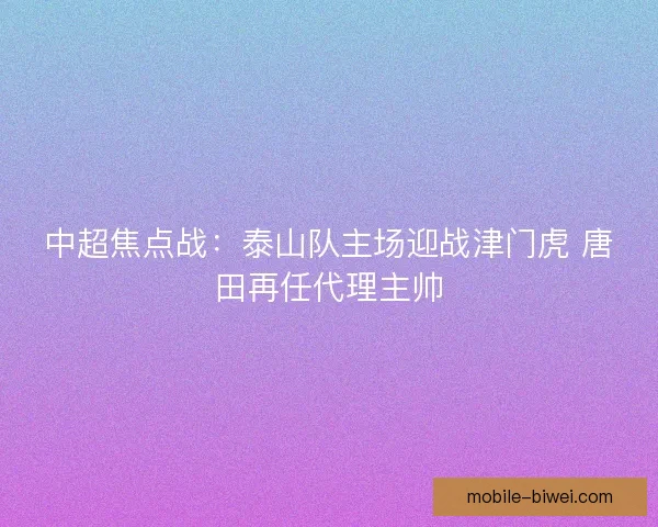 中超焦点战：泰山队主场迎战津门虎 唐田再任代理主帅