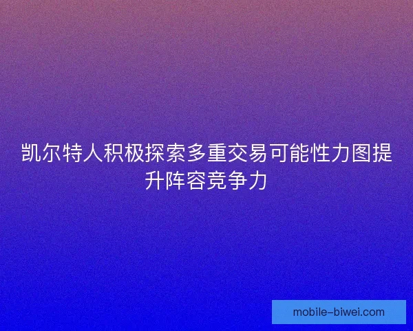凯尔特人积极探索多重交易可能性力图提升阵容竞争力