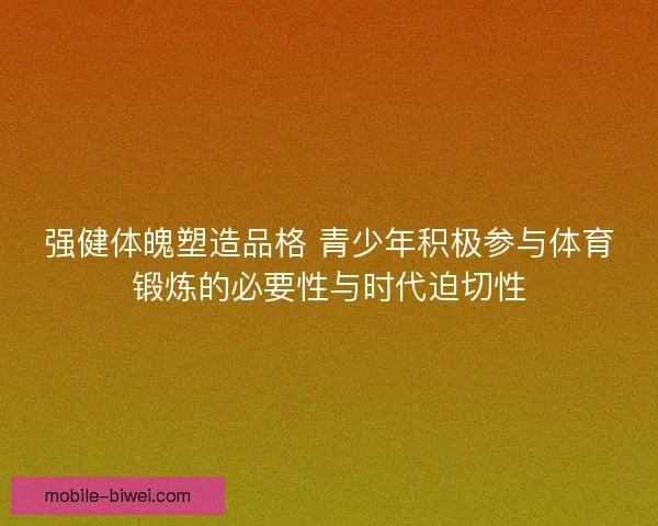 强健体魄塑造品格 青少年积极参与体育锻炼的必要性与时代迫切性