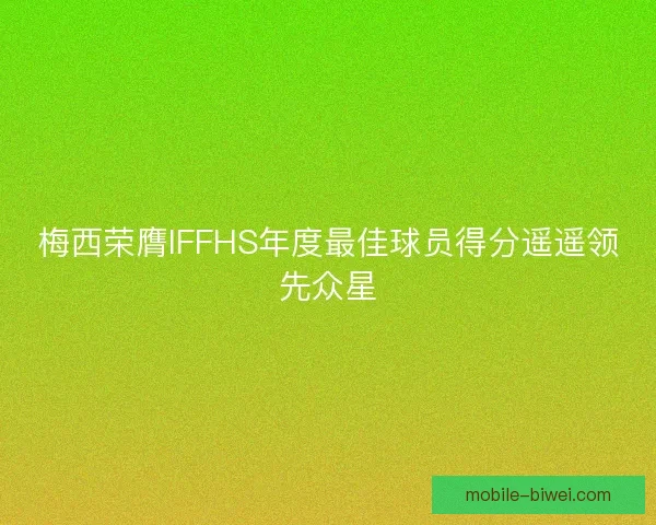 梅西荣膺IFFHS年度最佳球员得分遥遥领先众星