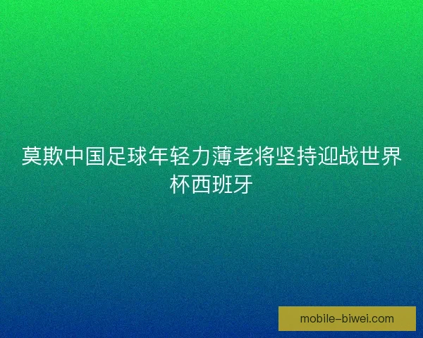 莫欺中国足球年轻力薄老将坚持迎战世界杯西班牙 莫欺中国足球年轻力薄老将坚持迎战世界杯西班牙