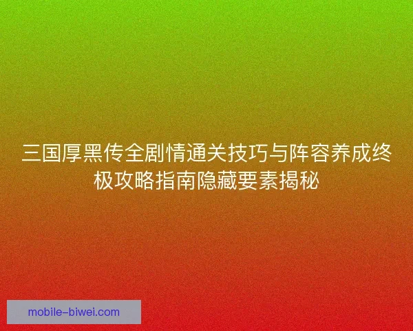 三国厚黑传全剧情通关技巧与阵容养成终极攻略指南隐藏要素揭秘 三国厚黑传全剧情通关技巧与阵容养成终极攻略指南隐藏要素揭秘