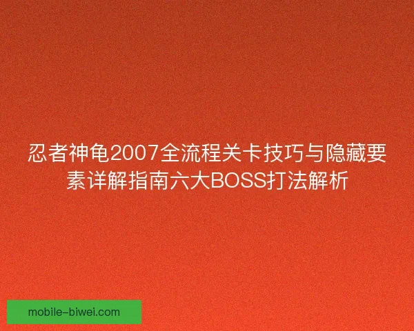 忍者神龟2007全流程关卡技巧与隐藏要素详解指南六大BOSS打法解析