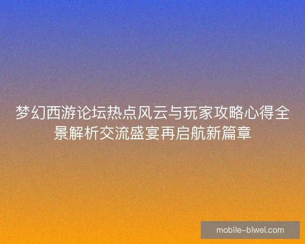 梦幻西游论坛热点风云与玩家攻略心得全景解析交流盛宴再启航新篇章