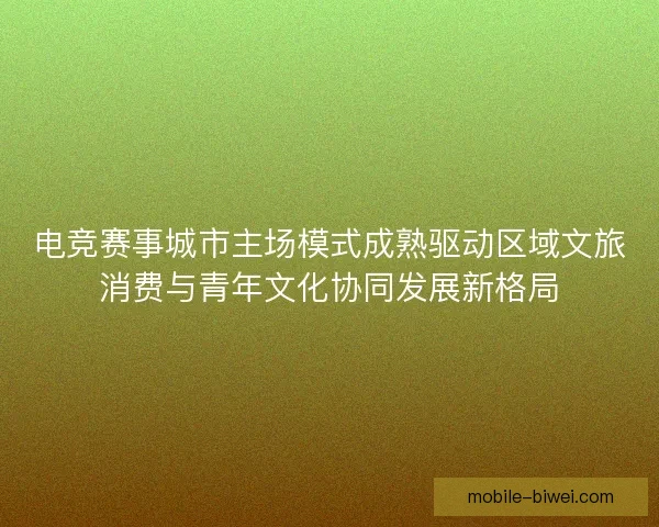 电竞赛事城市主场模式成熟驱动区域文旅消费与青年文化协同发展新格局
