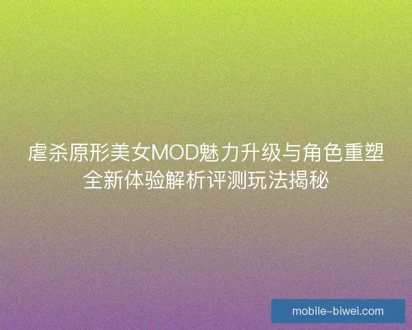 虐杀原形美女MOD魅力升级与角色重塑全新体验解析评测玩法揭秘