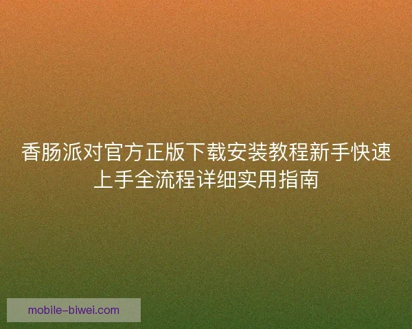 香肠派对官方正版下载安装教程新手快速上手全流程详细实用指南 香肠派对官方正版下载安装教程新手快速上手全流程详细实用指南