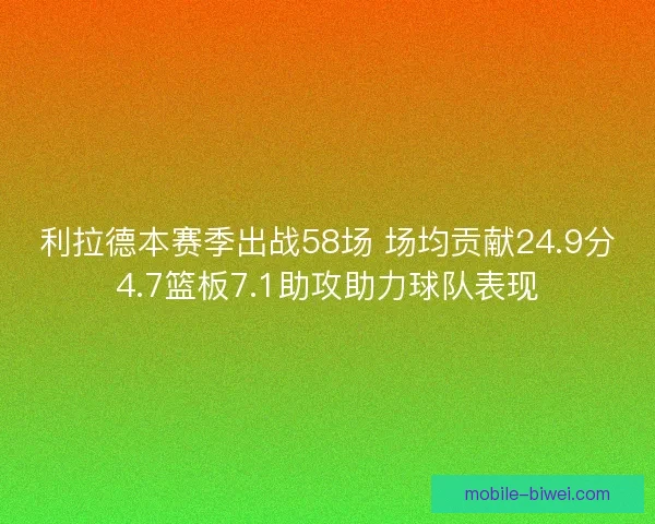 利拉德本赛季出战58场 场均贡献24.9分4.7篮板7.1助攻助力球队表现