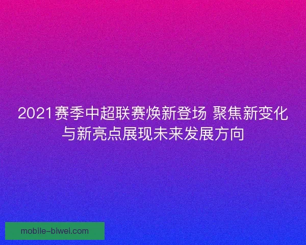 2021赛季中超联赛焕新登场 聚焦新变化与新亮点展现未来发展方向