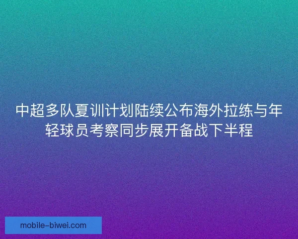 中超多队夏训计划陆续公布海外拉练与年轻球员考察同步展开备战下半程