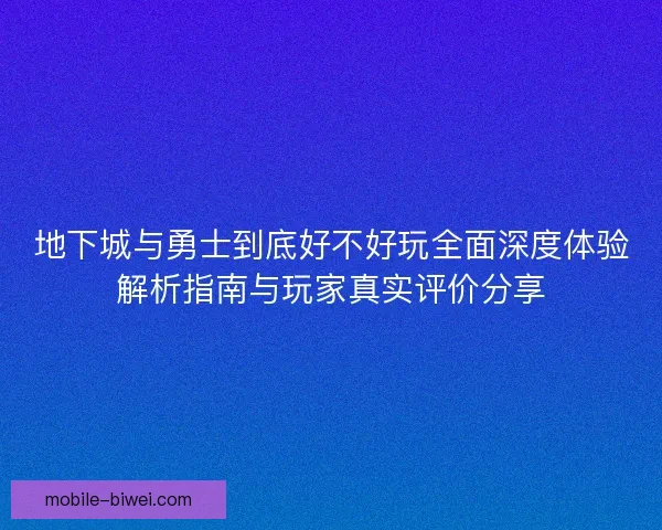 地下城与勇士到底好不好玩全面深度体验解析指南与玩家真实评价分享 地下城与勇士到底好不好玩全面深度体验解析指南与玩家真实评价分享