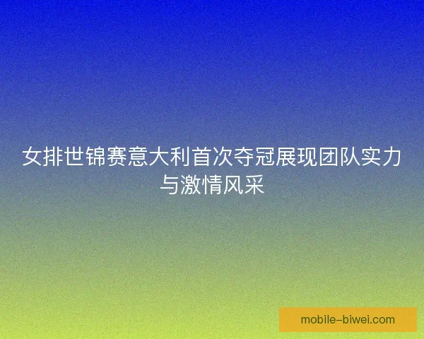女排世锦赛意大利首次夺冠展现团队实力与激情风采