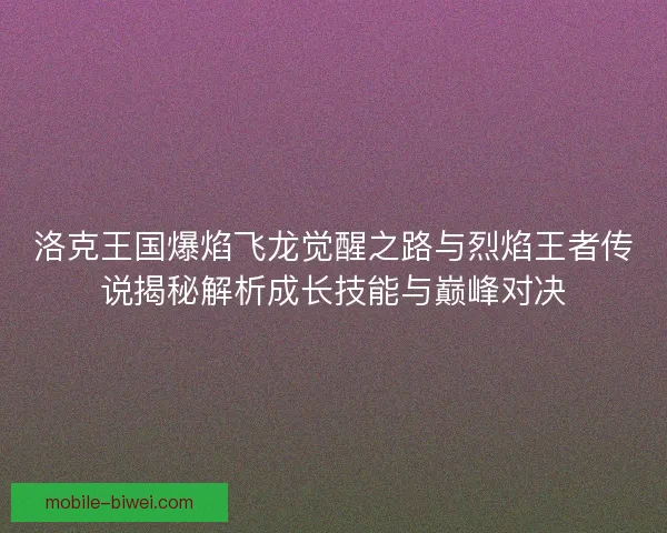 洛克王国爆焰飞龙觉醒之路与烈焰王者传说揭秘解析成长技能与巅峰对决 洛克王国爆焰飞龙觉醒之路与烈焰王者传说揭秘解析成长技能与巅峰对决