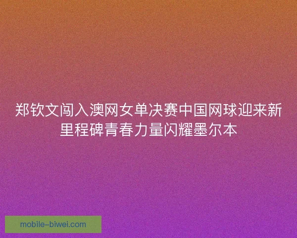 郑钦文闯入澳网女单决赛中国网球迎来新里程碑青春力量闪耀墨尔本 郑钦文闯入澳网女单决赛中国网球迎来新里程碑青春力量闪耀墨尔本
